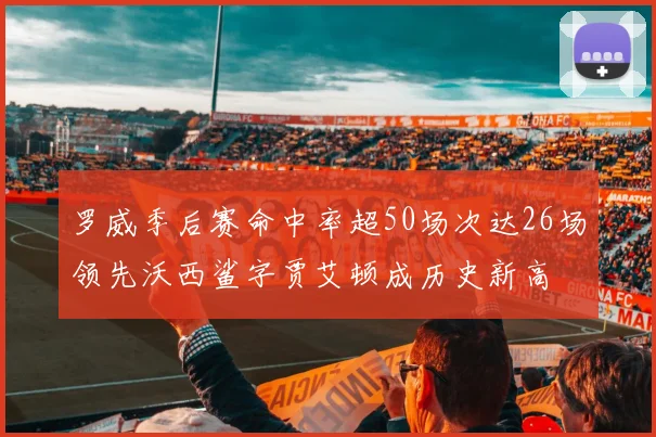 罗威季后赛命中率超50场次达26场领先沃西鲨字贾艾顿成历史新高