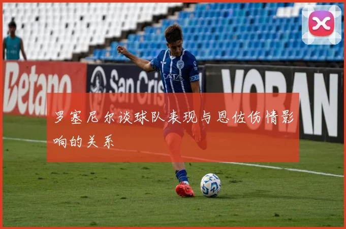 罗塞尼尔谈球队表现与恩佐伤情影响的关系