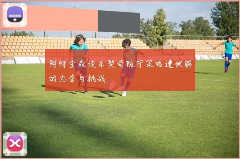 阿特金森谈东契奇防守策略遭破解的无奈与挑战