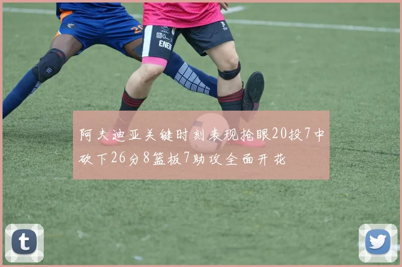 阿夫迪亚关键时刻表现抢眼20投7中砍下26分8篮板7助攻全面开花